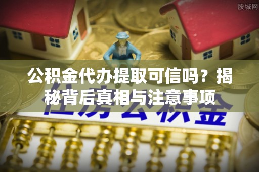 赤水公积金代办提取可信吗？揭秘背后真相与注意事项
