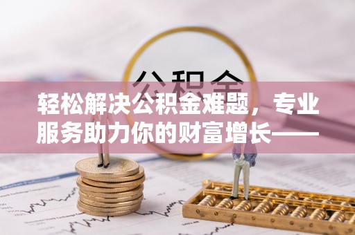 赤水轻松解决公积金难题，专业服务助力你的财富增长——代办公积金提取