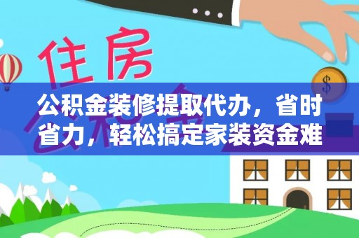 太原公积金装修提取代办，省时省力，轻松搞定家装资金难题