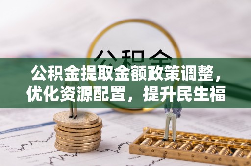 太原公积金提取金额政策调整，优化资源配置，提升民生福祉