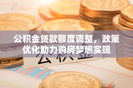 太原公积金贷款额度调整，政策优化助力购房梦想实现