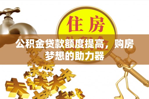 太原公积金贷款额度提高，购房梦想的助力器