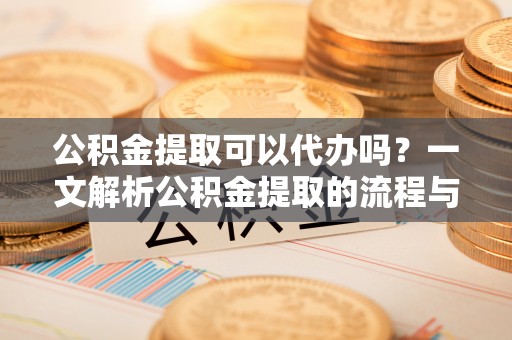 河池公积金提取可以代办吗？一文解析公积金提取的流程与注意事项