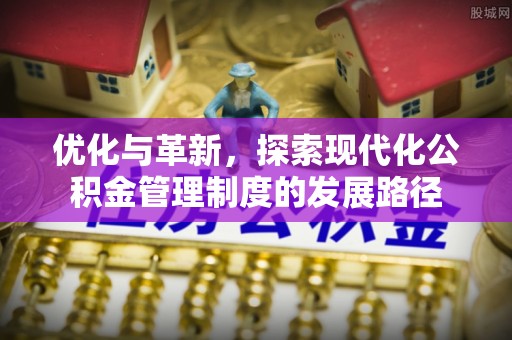 河池优化与革新，探索现代化公积金管理制度的发展路径