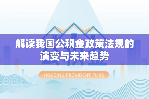 河池解读我国公积金政策法规的演变与未来趋势
