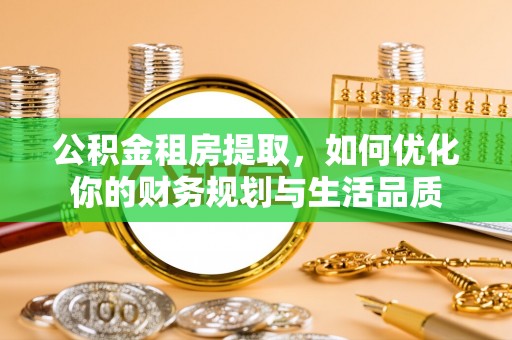 河池公积金租房提取，如何优化你的财务规划与生活品质
