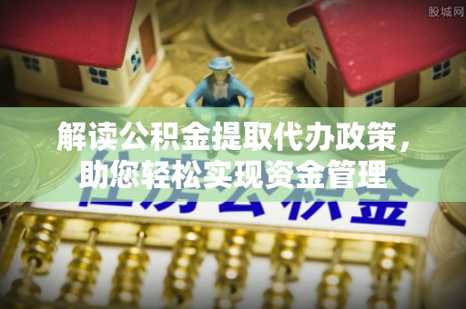 河池解读公积金提取代办政策，助您轻松实现资金管理