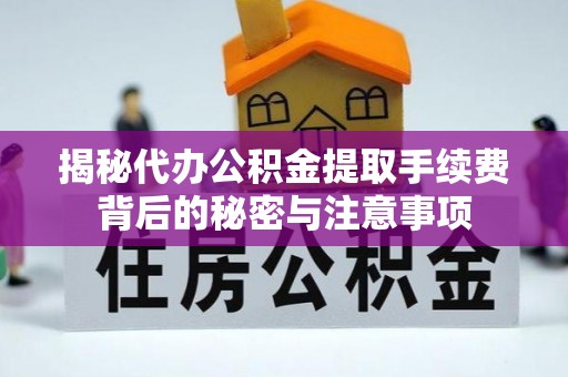 汶上揭秘代办公积金提取手续费背后的秘密与注意事项