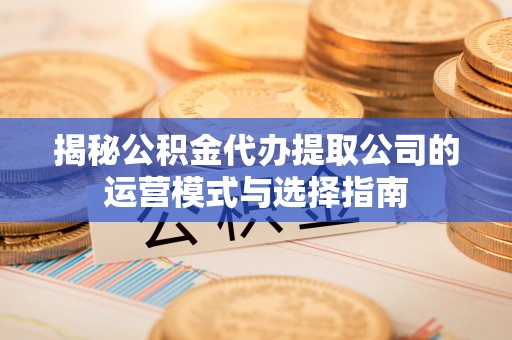 安徽揭秘公积金代办提取公司的运营模式与选择指南
