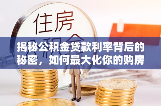 安徽揭秘公积金贷款利率背后的秘密，如何最大化你的购房优势