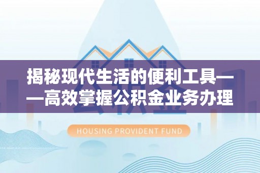 普湾新区揭秘现代生活的便利工具——高效掌握公积金业务办理流程的关键步骤