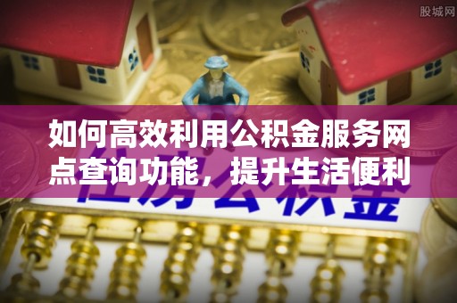 包河如何高效利用公积金服务网点查询功能，提升生活便利性
