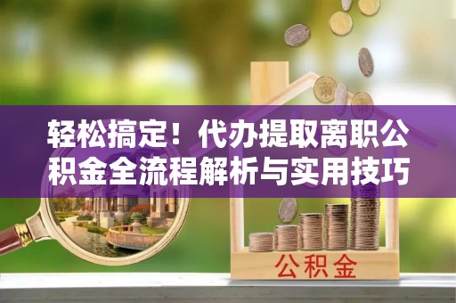 包河轻松搞定！代办提取离职公积金全流程解析与实用技巧