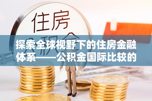 大寮探索全球视野下的住房金融体系——公积金国际比较的深度解析