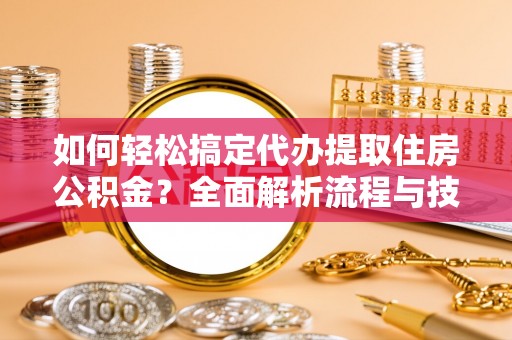 东莞如何轻松搞定代办提取住房公积金？全面解析流程与技巧