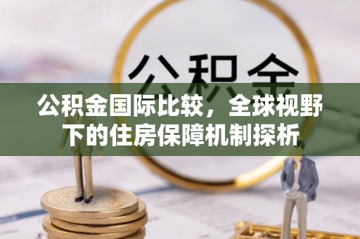 东莞公积金国际比较，全球视野下的住房保障机制探析
