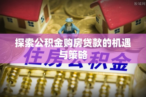 东莞探索公积金购房贷款的机遇与策略