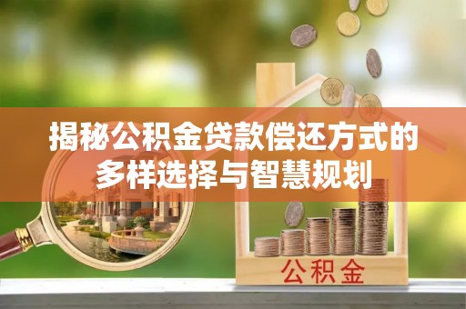 望花揭秘公积金贷款偿还方式的多样选择与智慧规划