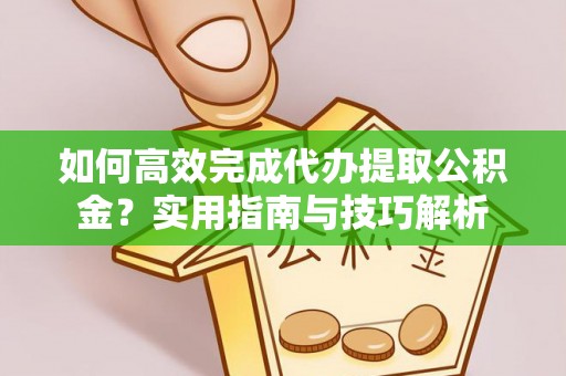 安宁如何高效完成代办提取公积金？实用指南与技巧解析