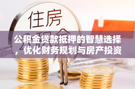 蔡甸公积金贷款抵押的智慧选择，优化财务规划与房产投资