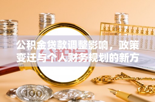 九江公积金贷款调整影响，政策变迁与个人财务规划的新方向