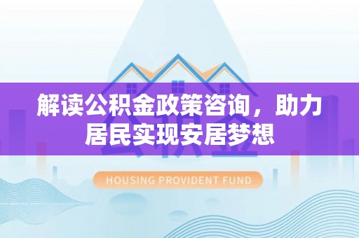 九江解读公积金政策咨询，助力居民实现安居梦想