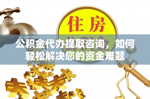 玄武公积金代办提取咨询，如何轻松解决您的资金难题