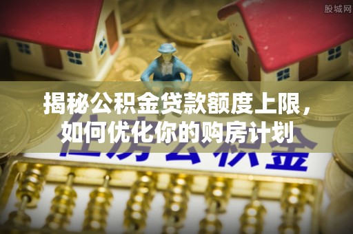 贵定揭秘公积金贷款额度上限，如何优化你的购房计划