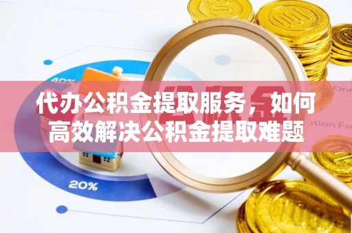 贵定代办公积金提取服务，如何高效解决公积金提取难题