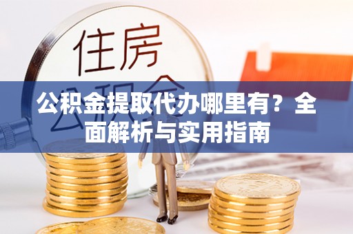 贵定公积金提取代办哪里有？全面解析与实用指南