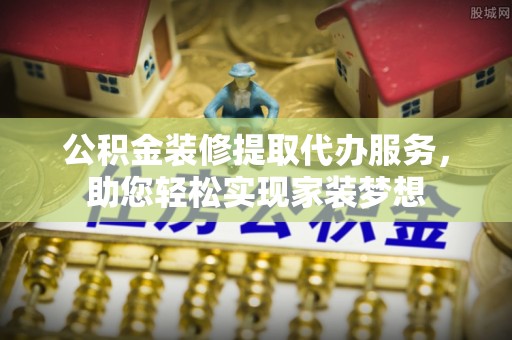 贵定公积金装修提取代办服务，助您轻松实现家装梦想