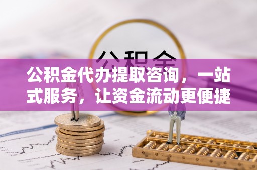 国姓公积金代办提取咨询，一站式服务，让资金流动更便捷