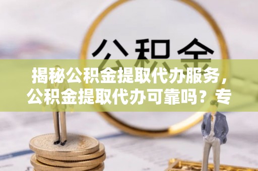 尖草坪揭秘公积金提取代办服务，公积金提取代办可靠吗？专业解析与实用指南