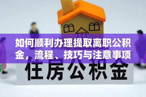 卓溪如何顺利办理提取离职公积金，流程、技巧与注意事项全解析