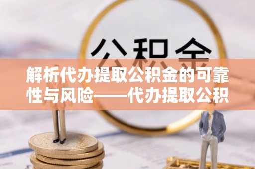 新河解析代办提取公积金的可靠性与风险——代办提取公积金靠谱吗