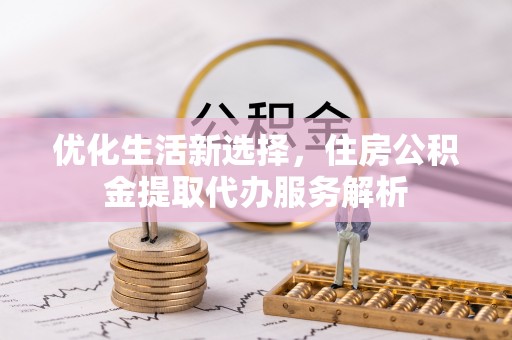 龙井优化生活新选择，住房公积金提取代办服务解析