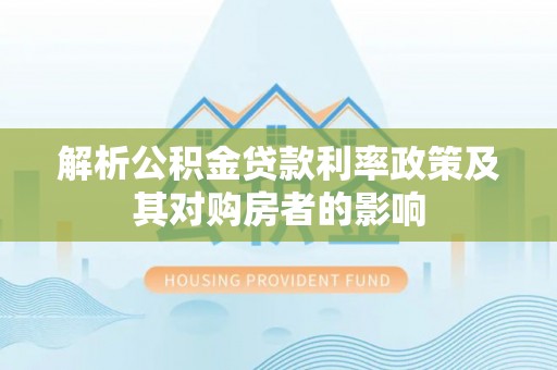 龙井解析公积金贷款利率政策及其对购房者的影响