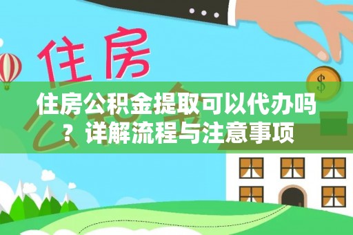 柳营住房公积金提取可以代办吗？详解流程与注意事项
