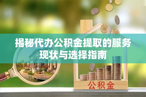 长垣揭秘代办公积金提取的服务现状与选择指南