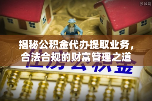 长垣揭秘公积金代办提取业务，合法合规的财富管理之道