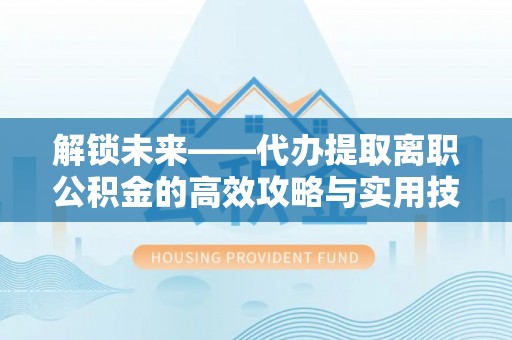 长垣解锁未来——代办提取离职公积金的高效攻略与实用技巧