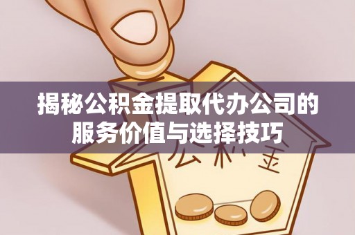 文县揭秘公积金提取代办公司的服务价值与选择技巧