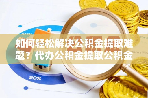 华亭如何轻松解决公积金提取难题？代办公积金提取公积金服务详解