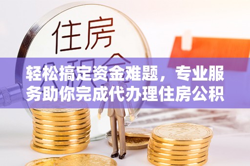 佛山轻松搞定资金难题，专业服务助你完成代办理住房公积金提取