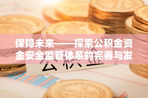 佛山保障未来——探索公积金资金安全监管体系的完善与发展