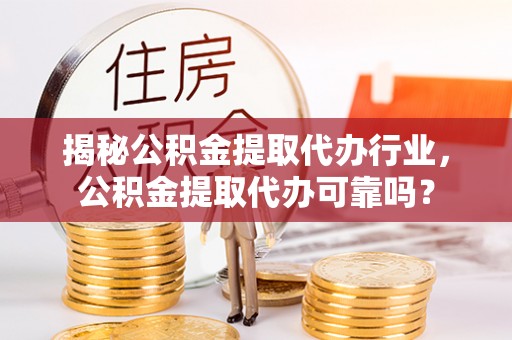 卓溪揭秘公积金提取代办行业，公积金提取代办可靠吗？