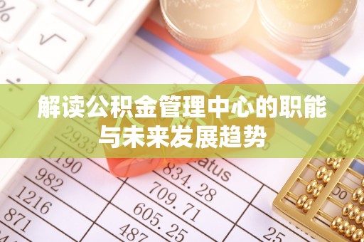卓溪解读公积金管理中心的职能与未来发展趋势
