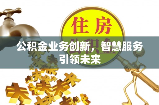枝江公积金业务创新，智慧服务引领未来
