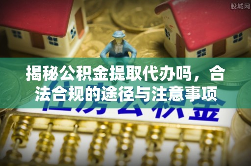 枝江揭秘公积金提取代办吗，合法合规的途径与注意事项