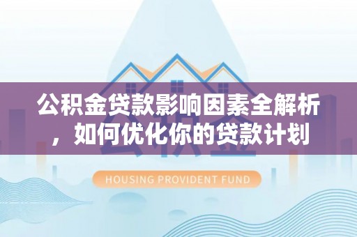 枝江公积金贷款影响因素全解析，如何优化你的贷款计划